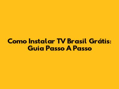Como Instalar TV Brasil Grátis: Guia Passo A Passo