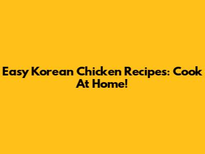 Easy Korean Chicken Recipes: Cook At Home!