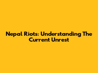 Nepal Riots: Understanding The Current Unrest